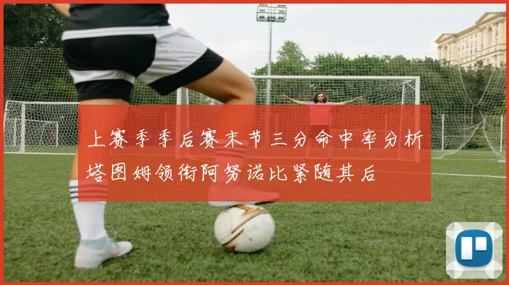 上赛季季后赛末节三分命中率分析塔图姆领衔阿努诺比紧随其后