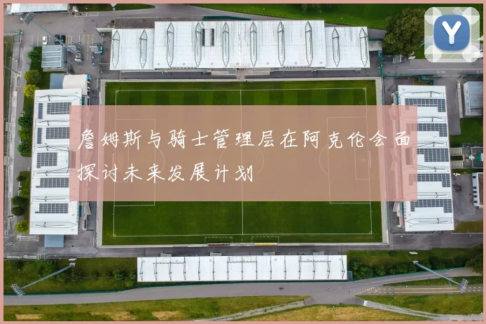 詹姆斯与骑士管理层在阿克伦会面探讨未来发展计划